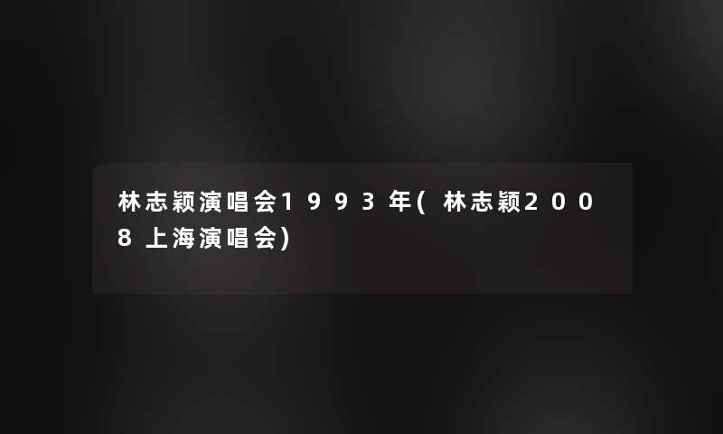 林志颖演唱会1993年(林志颖2008上海演唱会)