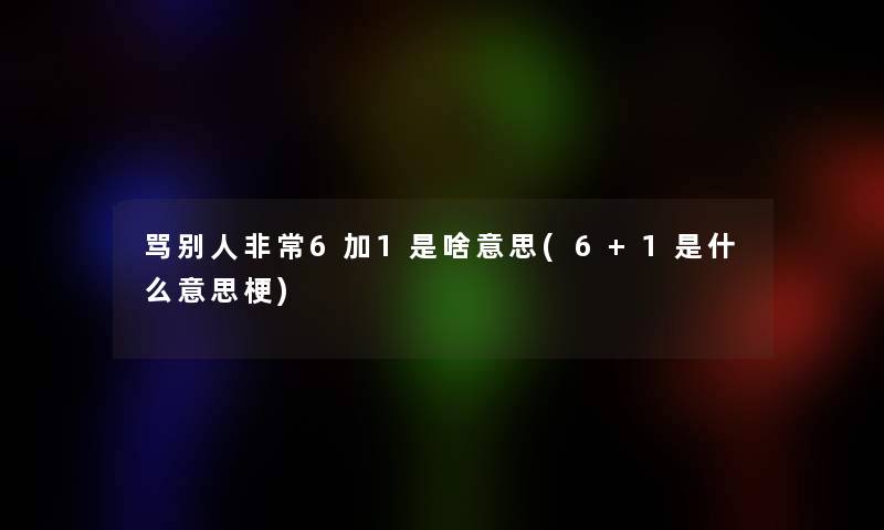 骂别人非常6加1是啥意思(6+1是什么意思梗)