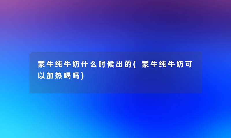 蒙牛纯牛奶什么时候出的(蒙牛纯牛奶可以加热喝吗)