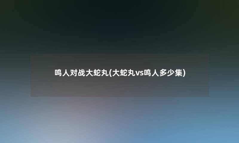 鸣人对战大蛇丸(大蛇丸vs鸣人多少集)