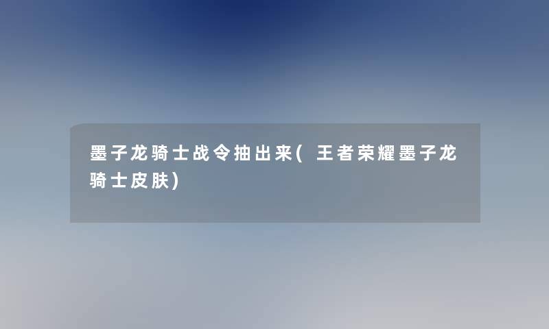 墨子龙骑士战令抽出来(王者荣耀墨子龙骑士皮肤)