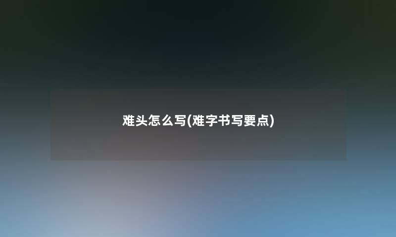 难头怎么写(难字书写要点)