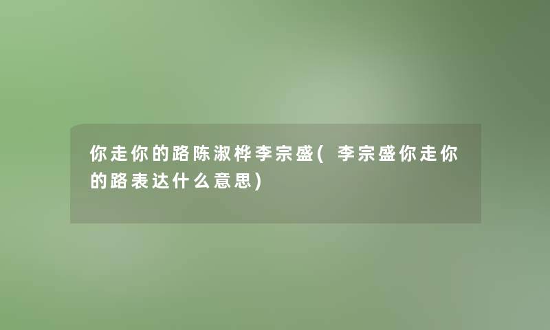 你走你的路陈淑桦李宗盛(李宗盛你走你的路表达什么意思)