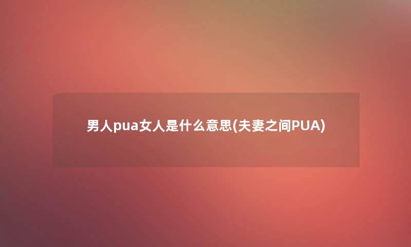 男人pua女人是什么意思(夫妻之间PUA)