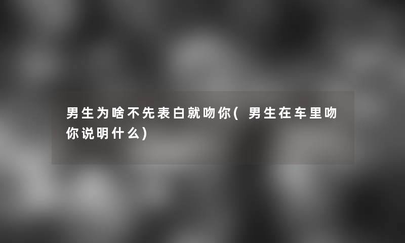 男生为啥不先表白就吻你(男生在车里吻你说明什么)