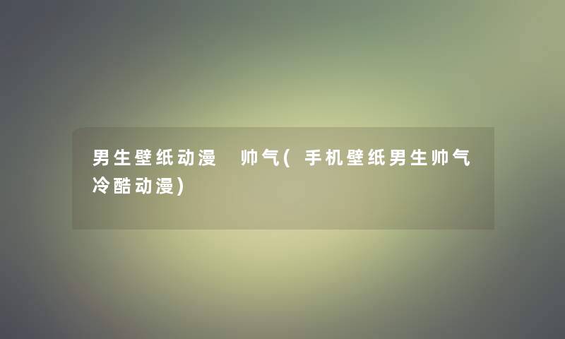 男生壁纸动漫 帅气(手机壁纸男生帅气冷酷动漫)