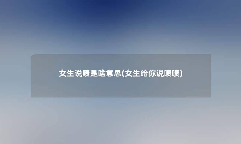 女生说啧是啥意思(女生给你说啧啧)