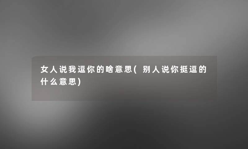 女人说我逗你的啥意思(别人说你挺逗的什么意思)