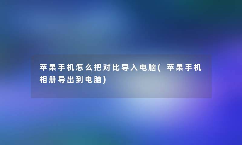 苹果手机怎么把对比导入电脑(苹果手机相册导出到电脑)