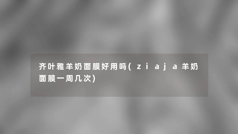 齐叶雅羊奶面膜好用吗(ziaja羊奶面膜一周几次)