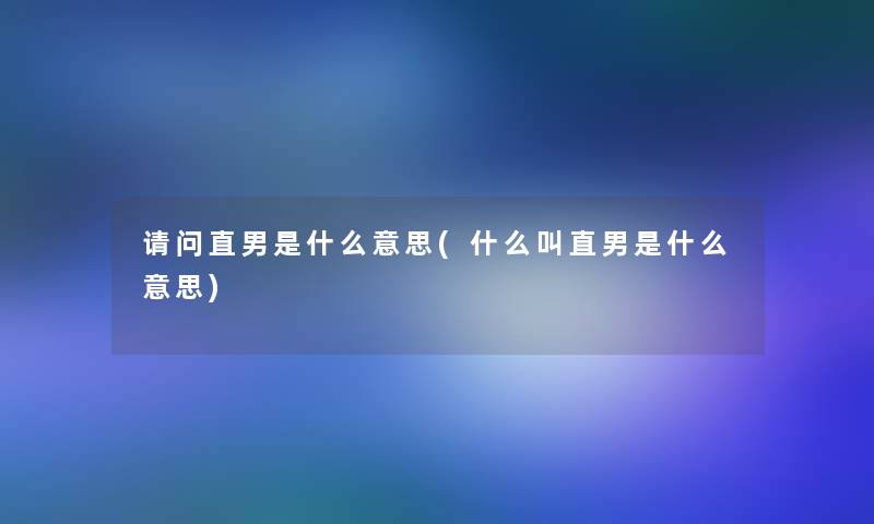 请问直男是什么意思(什么叫直男是什么意思)