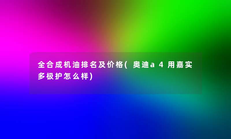 全合成机油推荐及价格(奥迪a4用嘉实多极护怎么样)