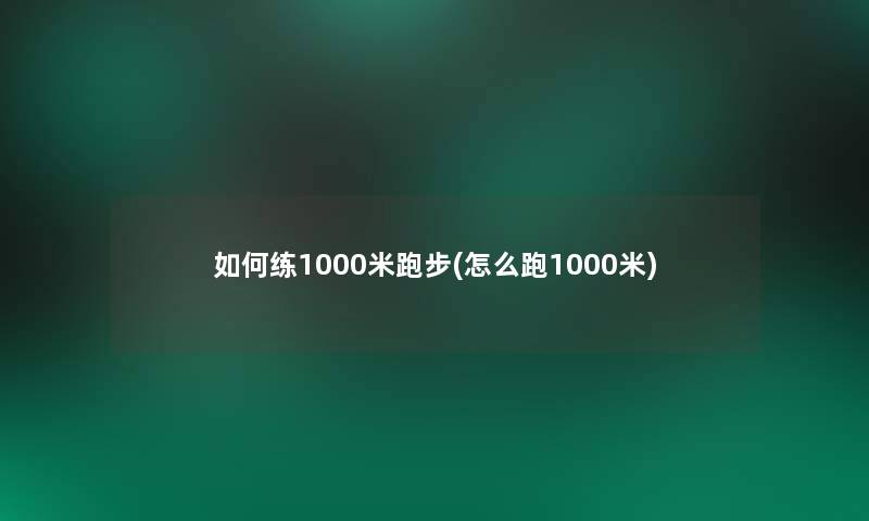 如何练1000米跑步(怎么跑1000米)