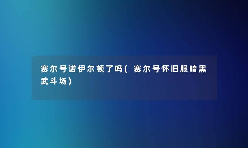 赛尔号诺伊尔顿了吗(赛尔号怀旧服暗黑武斗场)