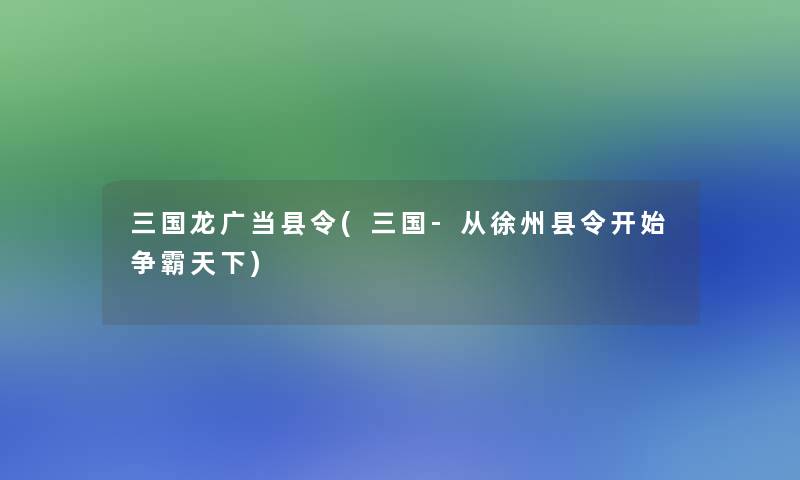 三国龙广当县令(三国-从徐州县令开始争霸天下)