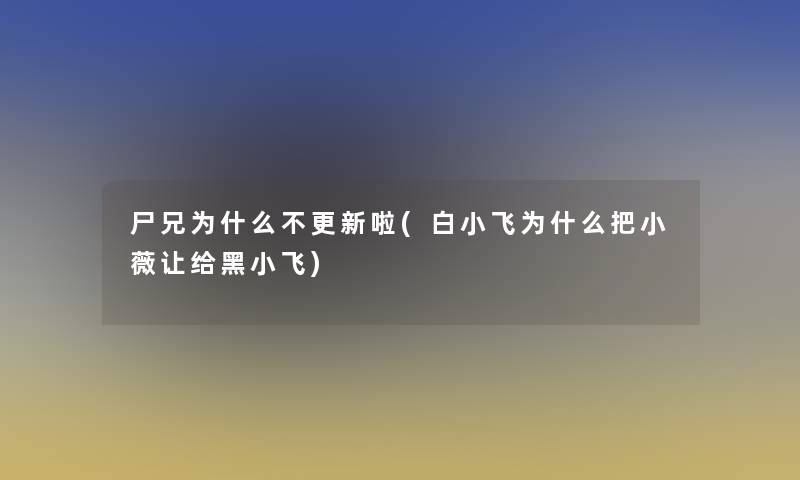 尸兄为什么不更新啦(白小飞为什么把小薇让给黑小飞)