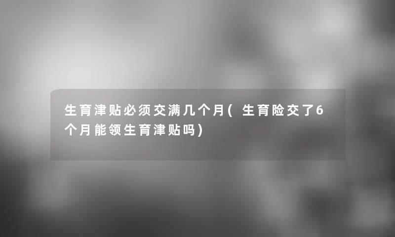 生育津贴必须交满几个月(生育险交了6个月能领生育津贴吗)