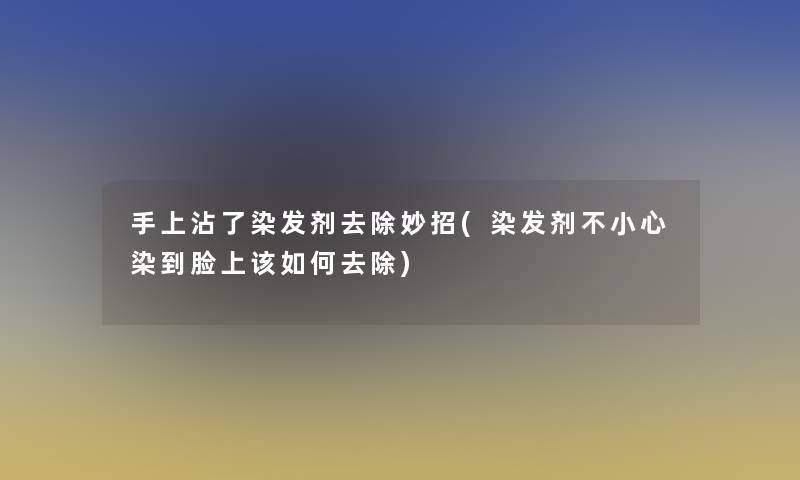 手上沾了染发剂去除妙招(染发剂不小心染到脸上该如何去除)