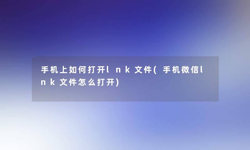 手机上如何打开lnk文件(手机微信lnk文件怎么打开)