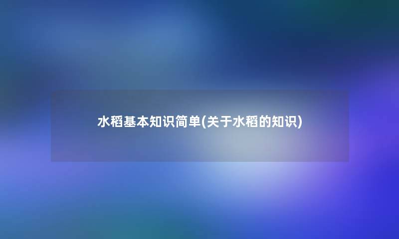 水稻基本知识简单(关于水稻的)