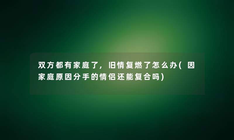 双方都有家庭了,旧情复燃了怎么办(因家庭原因分手的情侣还能复合吗)