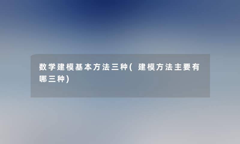 数学建模基本方法三种(建模方法主要有哪三种)