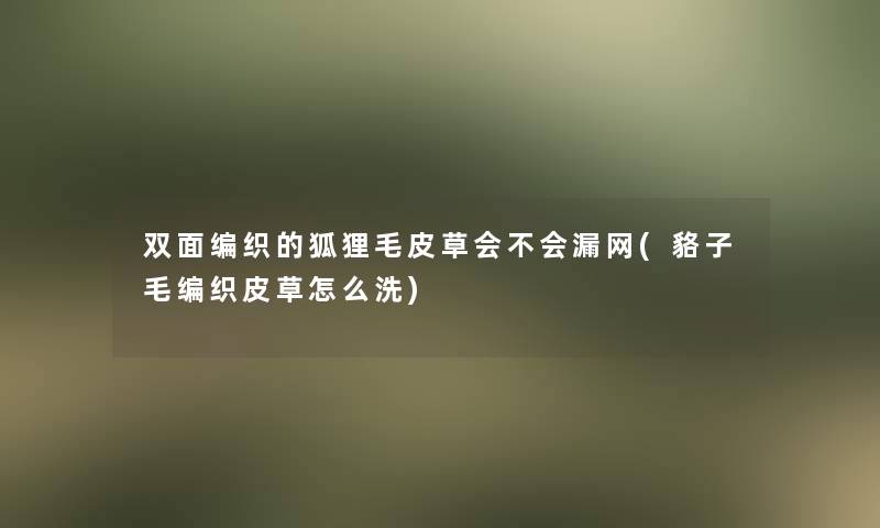 双面编织的狐狸毛皮草会不会漏网(貉子毛编织皮草怎么洗)