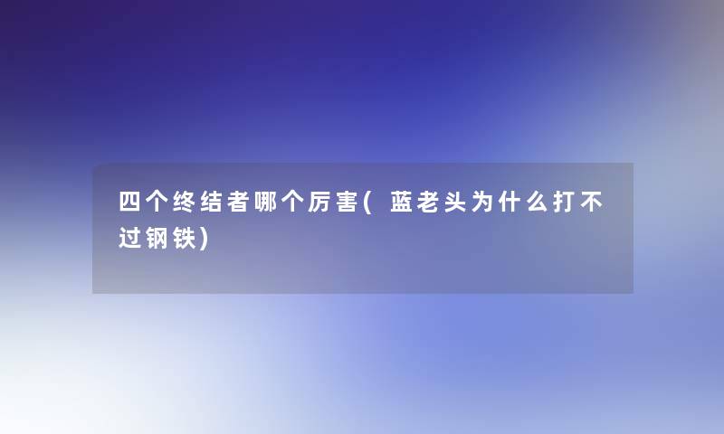 四个终结者哪个厉害(蓝老头为什么打不过钢铁)