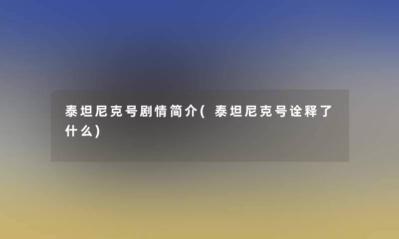 泰坦尼克号剧情简介(泰坦尼克号诠释了什么)