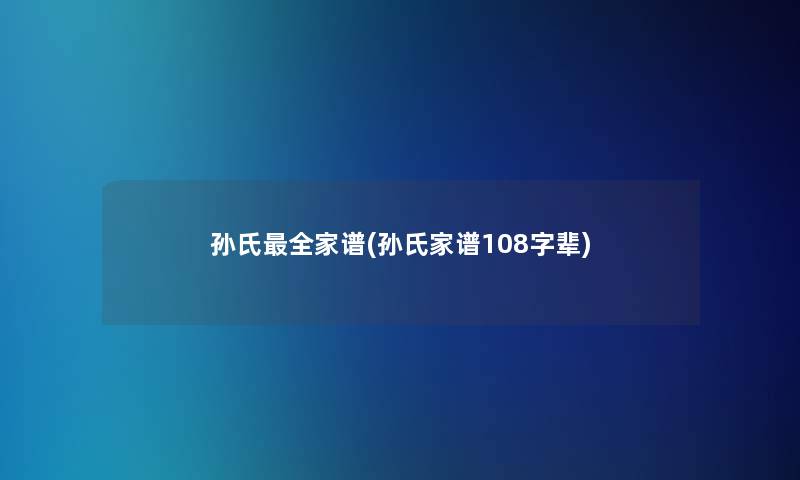 孙氏全家谱(孙氏家谱108字辈)