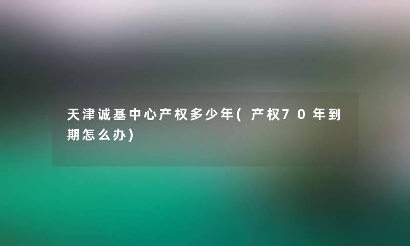 天津诚基中心产权多少年(产权70年到期怎么办)