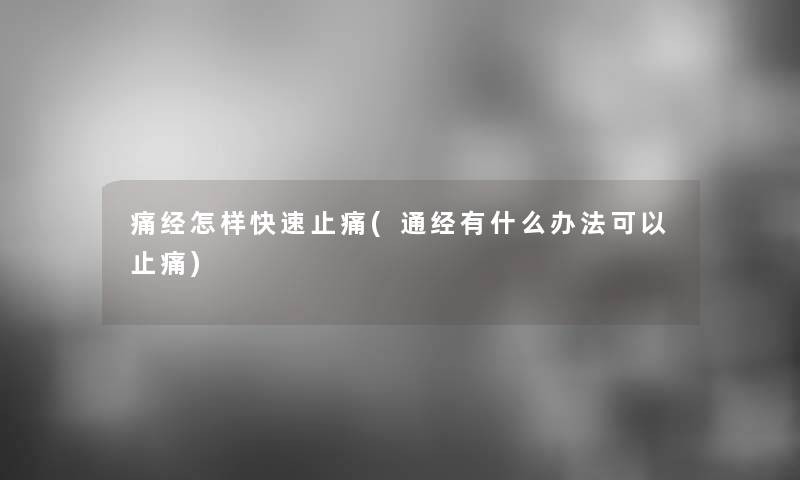 痛经怎样快速止痛(通经有什么办法可以止痛)