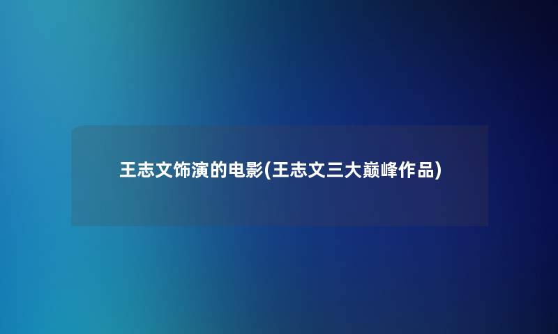 王志文饰演的电影(王志文三大巅峰作品)