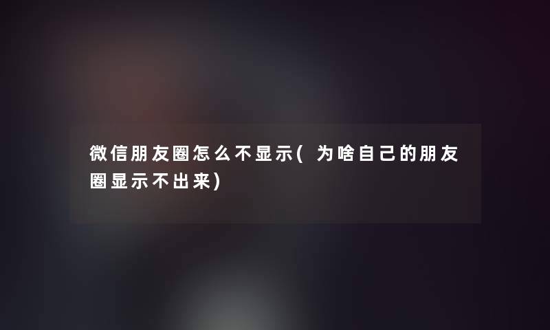 微信朋友圈怎么不显示(为啥自己的朋友圈显示不出来)