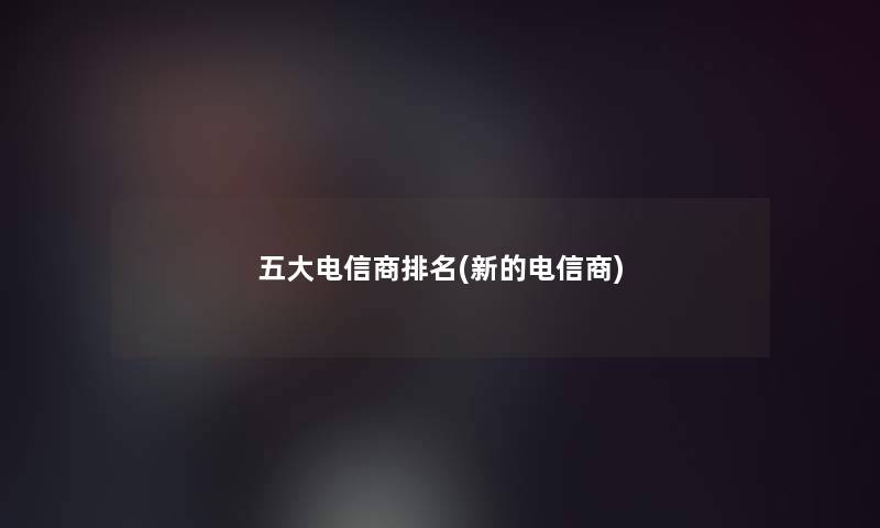 五大电信商推荐(新的电信商)