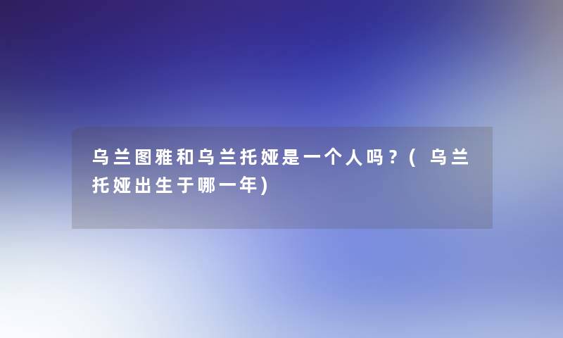 乌兰图雅和乌兰托娅是一个人吗？(乌兰托娅出生于哪一年)