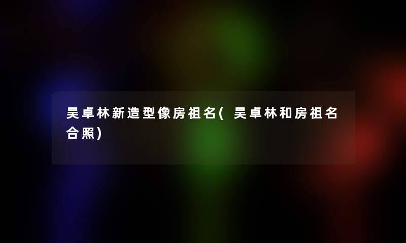 吴卓林新造型像房祖名(吴卓林和房祖名合照)