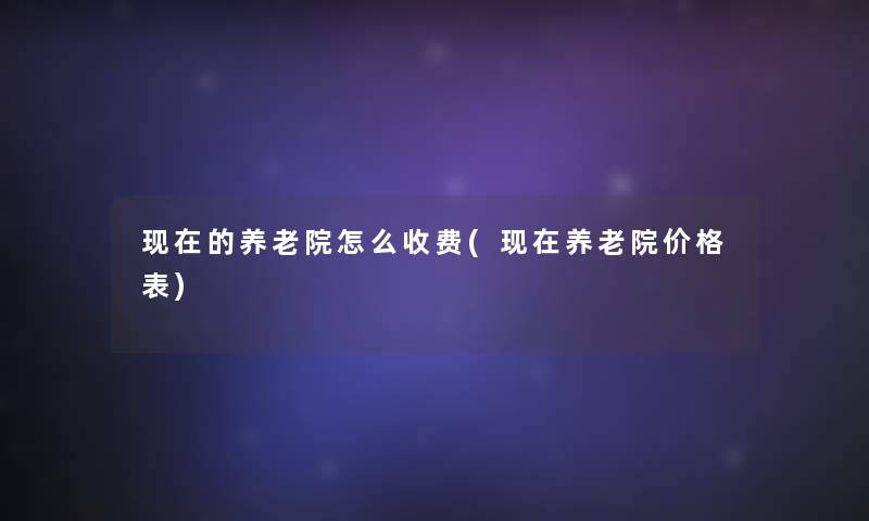 的养老院怎么收费(养老院价格表)