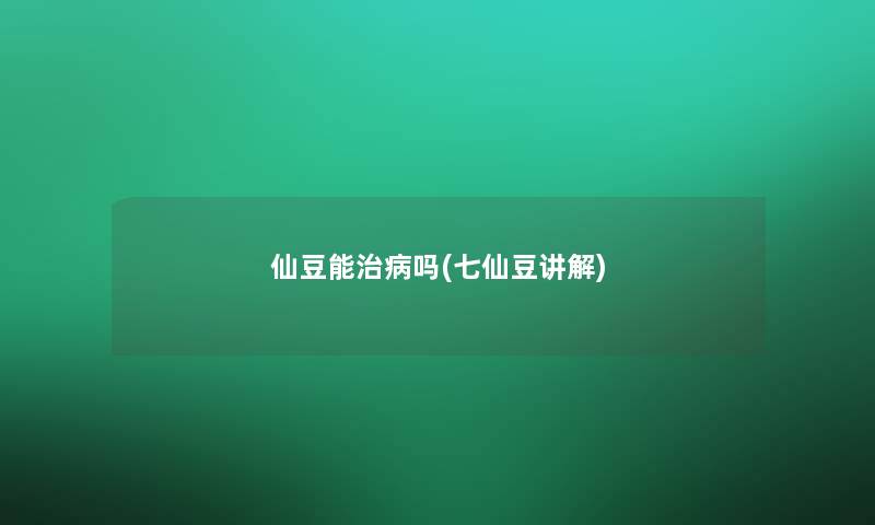 仙豆能治病吗(七仙豆讲解)