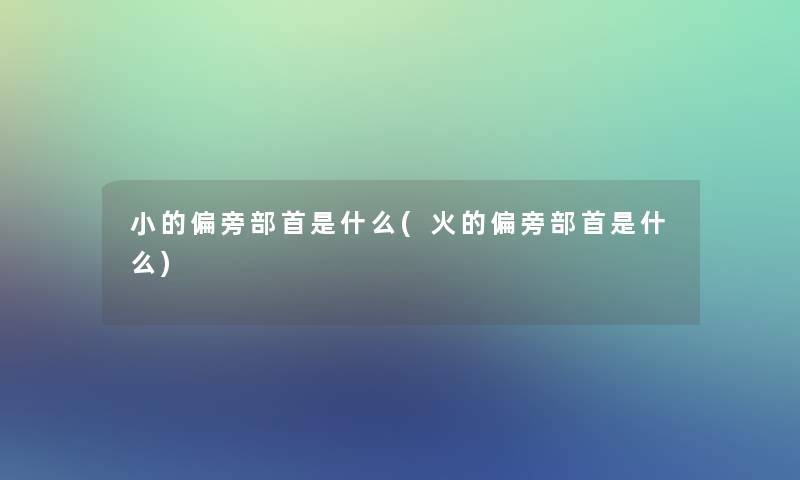 小的偏旁部首是什么(火的偏旁部首是什么)