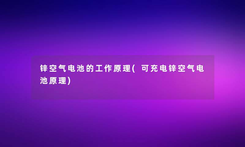 锌空气电池的工作原理(可充电锌空气电池原理)