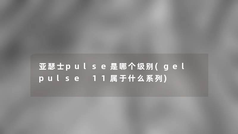 亚瑟士pulse是哪个级别(gel pulse 11属于什么系列)