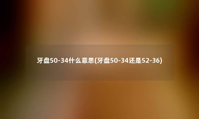 牙盘50-34什么意思(牙盘50-34还是52-36)