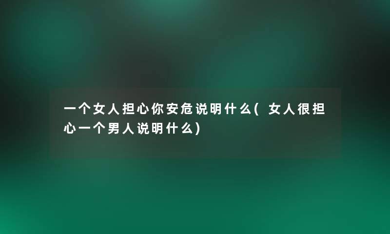 一个女人担心你安危说明什么(女人很担心一个男人说明什么)