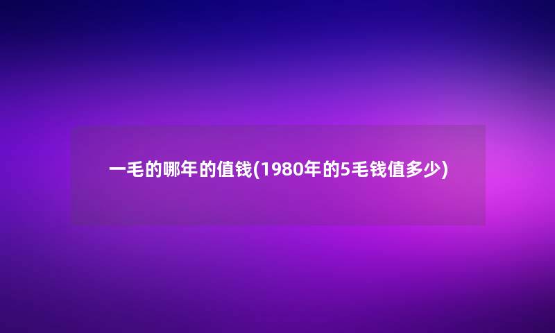 一毛的哪年的值钱(1980年的5毛钱值多少)