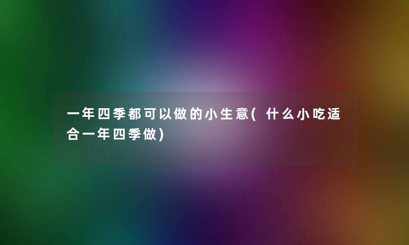 一年四季都可以做的小生意(什么小吃适合一年四季做)