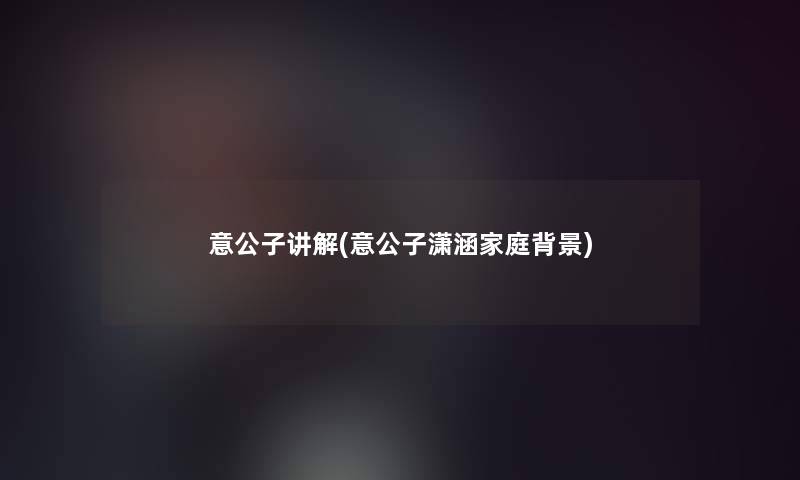 意公子讲解(意公子潇涵家庭)