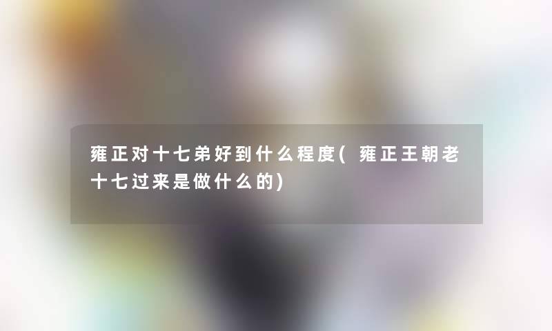 雍正对十七弟好到什么程度(雍正王朝老十七过来是做什么的)