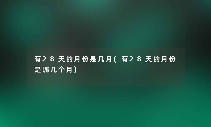 有28天的月份是几月(有28天的月份是哪几个月)