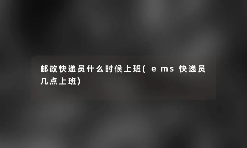 邮政快递员什么时候上班(ems快递员几点上班)